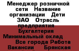 Менеджер розничной сети › Название организации ­ Дети, ЗАО › Отрасль предприятия ­ Бухгалтерия › Минимальный оклад ­ 25 000 - Все города Работа » Вакансии   . Брянская обл.,Сельцо г.